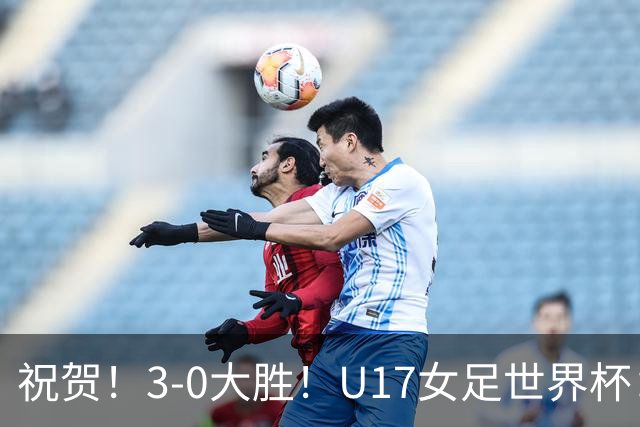 祝贺！3-0大胜！U17女足世界杯：中国队开门红，即时排名冲上榜首